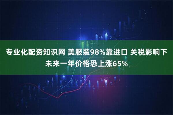 专业化配资知识网 美服装98%靠进口 关税影响下未来一年价格恐上涨65%
