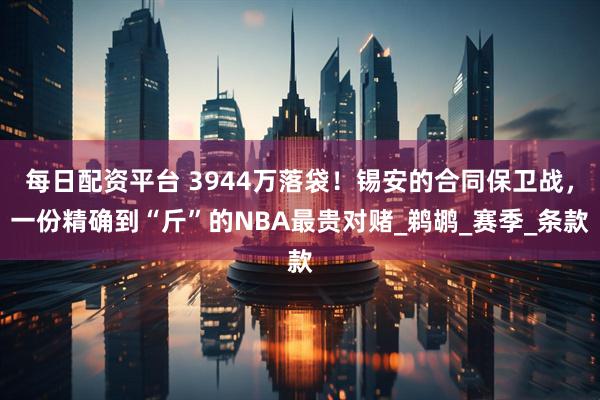 每日配资平台 3944万落袋！锡安的合同保卫战，一份精确到“斤”的NBA最贵对赌_鹈鹕_赛季_条款