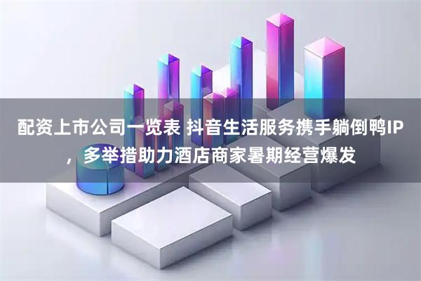 配资上市公司一览表 抖音生活服务携手躺倒鸭IP，多举措助力酒店商家暑期经营爆发