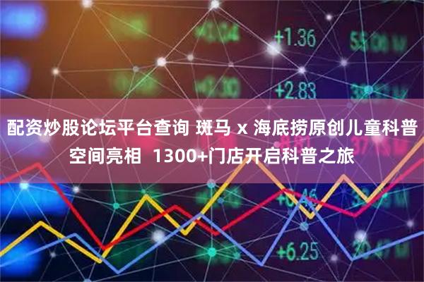 配资炒股论坛平台查询 斑马 x 海底捞原创儿童科普空间亮相  1300+门店开启科普之旅