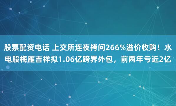 股票配资电话 上交所连夜拷问266%溢价收购！水电股梅雁吉祥拟1.06亿跨界外包，前两年亏近2亿