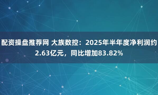 配资操盘推荐网 大族数控：2025年半年度净利润约2.63亿元，同比增加83.82%