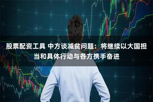 股票配资工具 中方谈减贫问题：将继续以大国担当和具体行动与各方携手奋进
