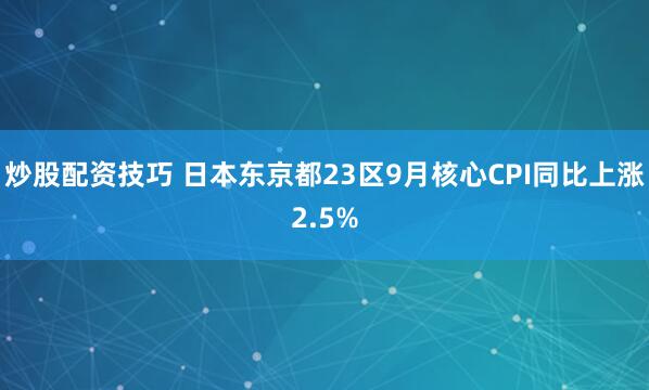炒股配资技巧 日本东京都23区9月核心CPI同比上涨2.5%