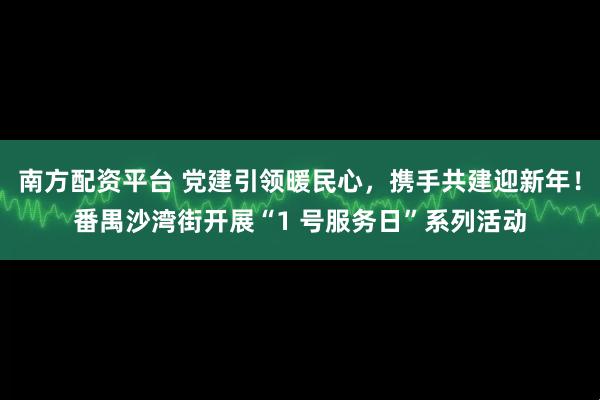南方配资平台 党建引领暖民心，携手共建迎新年！番禺沙湾街开展“1 号服务日”系列活动