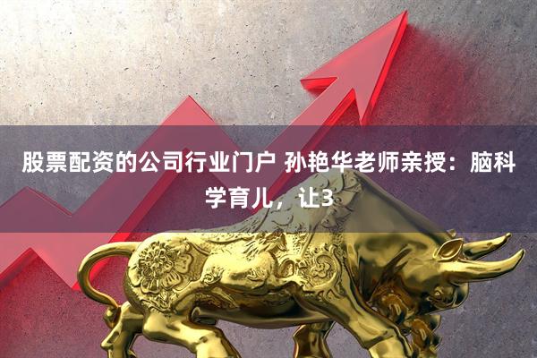 股票配资的公司行业门户 孙艳华老师亲授：脑科学育儿，让3
