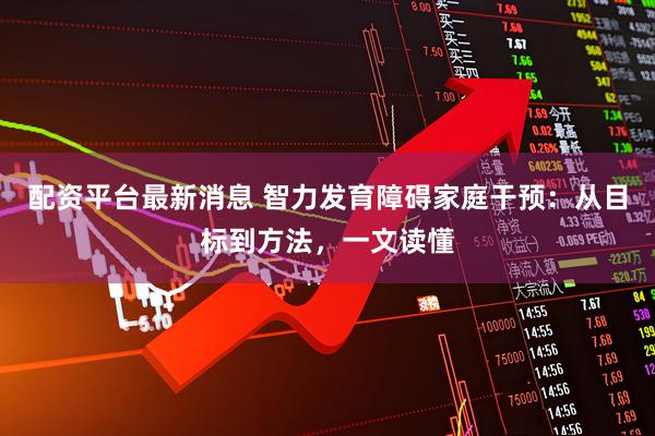 配资平台最新消息 智力发育障碍家庭干预：从目标到方法，一文读懂