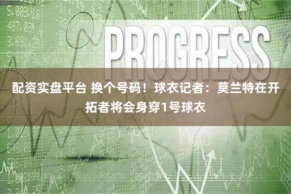 配资实盘平台 换个号码！球衣记者：莫兰特在开拓者将会身穿1号球衣