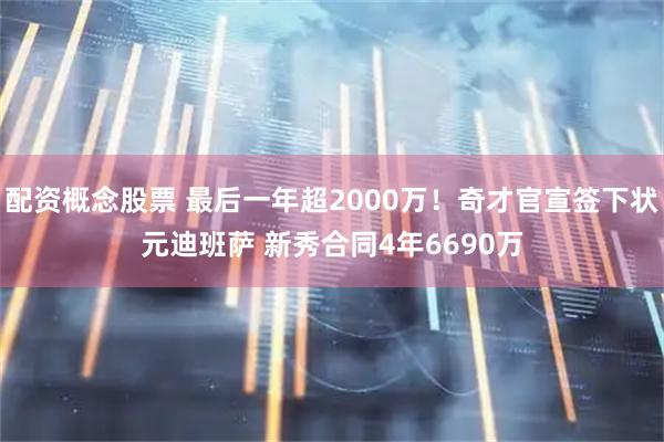 配资概念股票 最后一年超2000万！奇才官宣签下状元迪班萨 新秀合同4年6690万