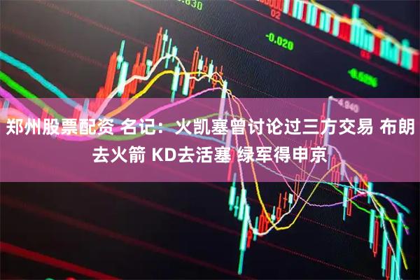 郑州股票配资 名记：火凯塞曾讨论过三方交易 布朗去火箭 KD去活塞 绿军得申京