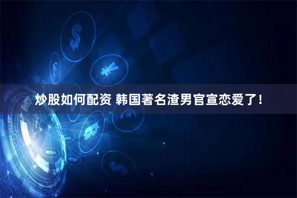炒股如何配资 韩国著名渣男官宣恋爱了！
