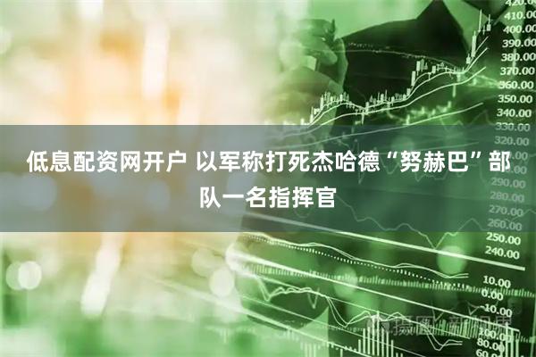 低息配资网开户 以军称打死杰哈德“努赫巴”部队一名指挥官